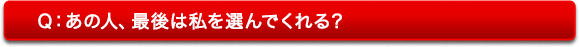 Q:あの人、最後は私を選んでくれる? Q:あの人、最後は私を選んでくれる?